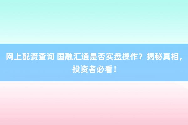 网上配资查询 国融汇通是否实盘操作？揭秘真相，投资者必看！