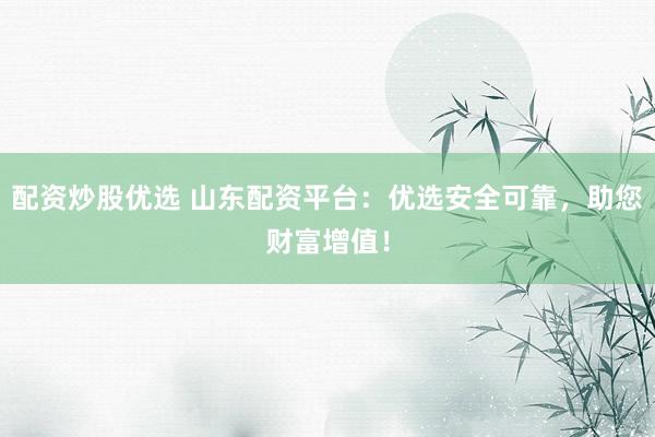 配资炒股优选 山东配资平台：优选安全可靠，助您财富增值！
