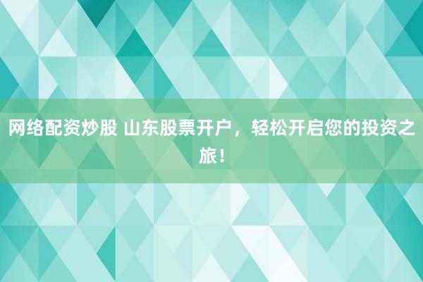 网络配资炒股 山东股票开户，轻松开启您的投资之旅！
