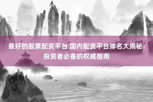 最好的股票配资平台 国内配资平台排名大揭秘：投资者必备的权威指南
