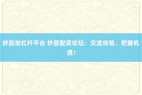 炒股加杠杆平台 炒股配资论坛：交流经验，把握机遇！