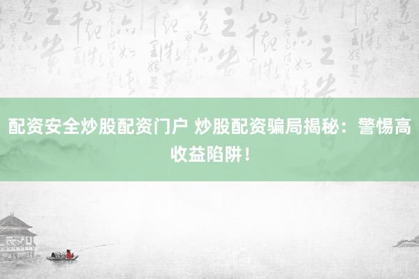 配资安全炒股配资门户 炒股配资骗局揭秘：警惕高收益陷阱！