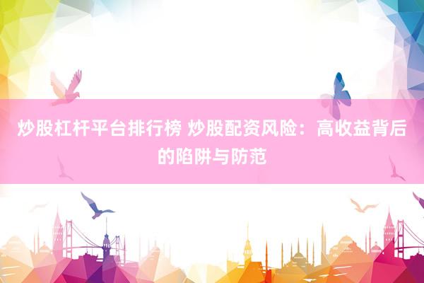 炒股杠杆平台排行榜 炒股配资风险：高收益背后的陷阱与防范