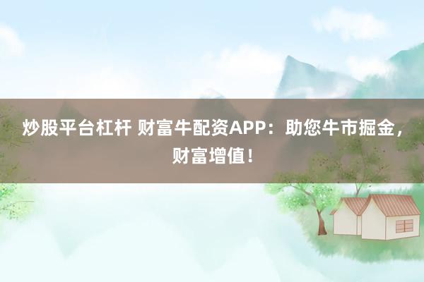 炒股平台杠杆 财富牛配资APP：助您牛市掘金，财富增值！