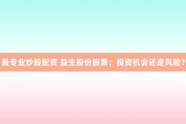 最专业炒股配资 益生股份股票：投资机会还是风险？
