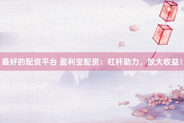 最好的配资平台 盈利宝配资：杠杆助力，放大收益！