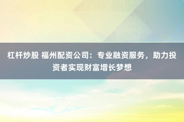 杠杆炒股 福州配资公司：专业融资服务，助力投资者实现财富增长梦想