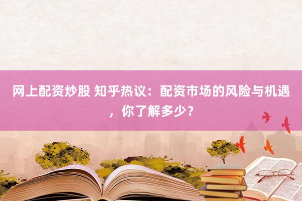网上配资炒股 知乎热议：配资市场的风险与机遇，你了解多少？