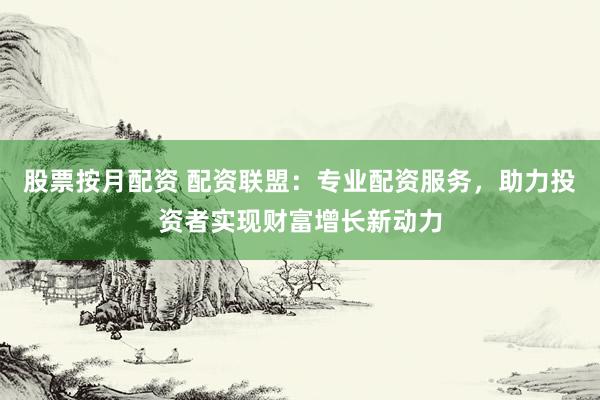 股票按月配资 配资联盟：专业配资服务，助力投资者实现财富增长新动力