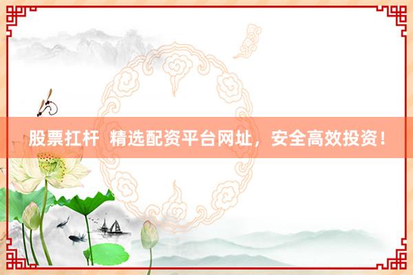 股票扛杆  精选配资平台网址，安全高效投资！