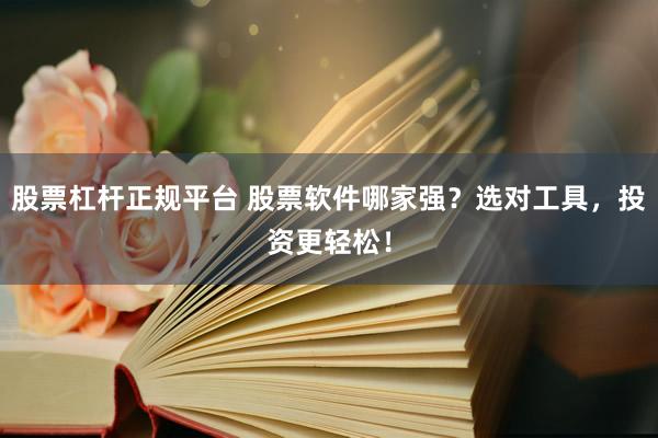 股票杠杆正规平台 股票软件哪家强？选对工具，投资更轻松！
