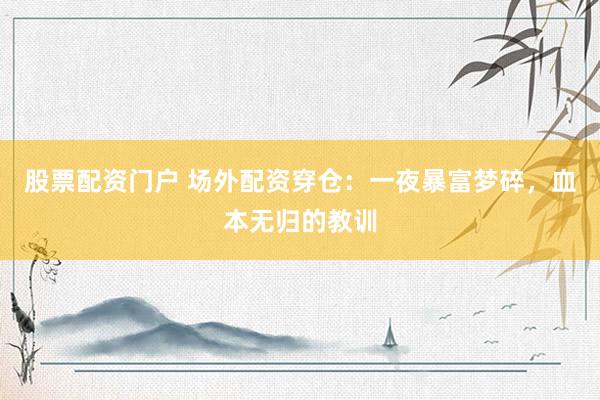 股票配资门户 场外配资穿仓：一夜暴富梦碎，血本无归的教训