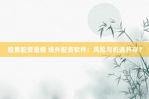 股票配资返佣 场外配资软件：风险与机遇并存？