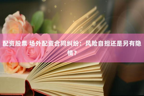 配资股票 场外配资合同纠纷：风险自担还是另有隐情？