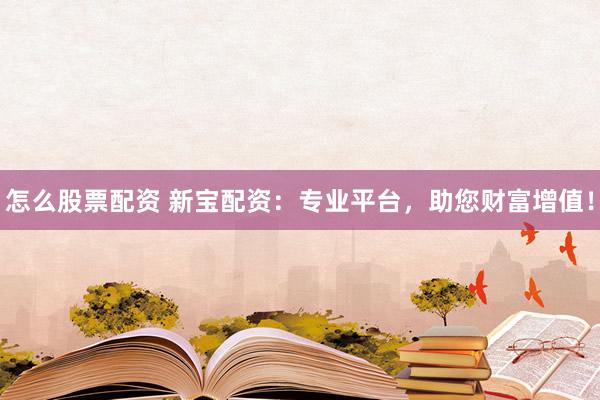 怎么股票配资 新宝配资：专业平台，助您财富增值！