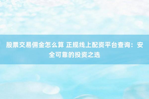 股票交易佣金怎么算 正规线上配资平台查询：安全可靠的投资之选