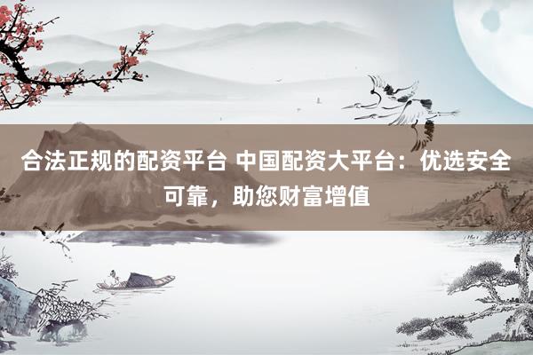 合法正规的配资平台 中国配资大平台：优选安全可靠，助您财富增值