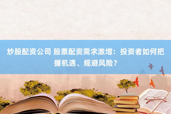 炒股配资公司 股票配资需求激增：投资者如何把握机遇、规避风险？