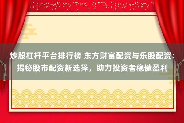 炒股杠杆平台排行榜 东方财富配资与乐股配资：揭秘股市配资新选择，助力投资者稳健盈利