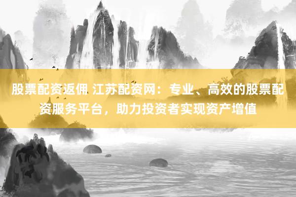 股票配资返佣 江苏配资网：专业、高效的股票配资服务平台，助力投资者实现资产增值