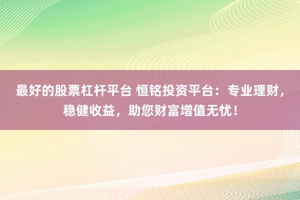 最好的股票杠杆平台 恒铭投资平台：专业理财，稳健收益，助您财富增值无忧！