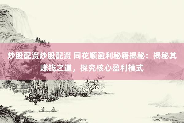 炒股配资炒股配资 同花顺盈利秘籍揭秘：揭秘其赚钱之道，探究核心盈利模式