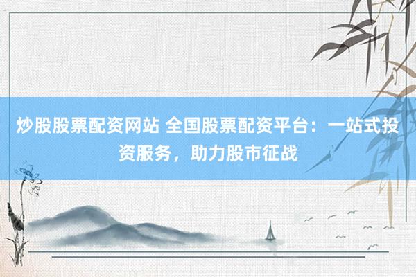 炒股股票配资网站 全国股票配资平台：一站式投资服务，助力股市征战