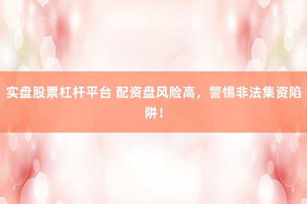 实盘股票杠杆平台 配资盘风险高，警惕非法集资陷阱！