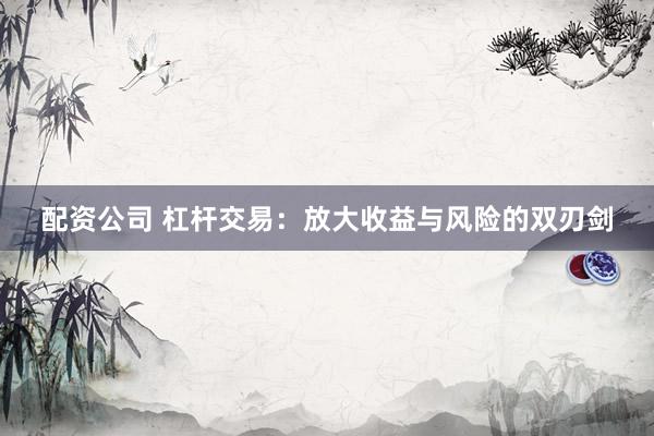 配资公司 杠杆交易：放大收益与风险的双刃剑