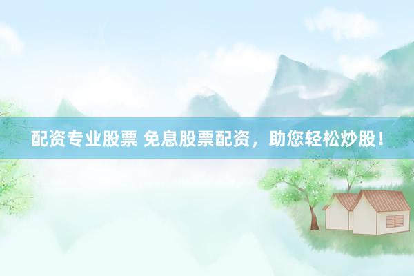 配资专业股票 免息股票配资，助您轻松炒股！