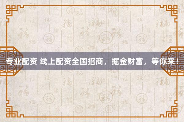 专业配资 线上配资全国招商，掘金财富，等你来！