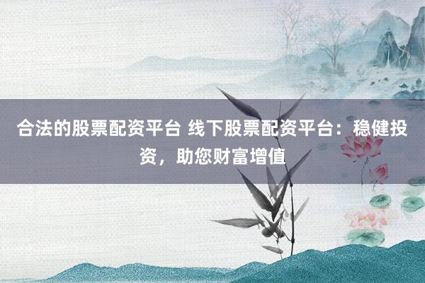 合法的股票配资平台 线下股票配资平台：稳健投资，助您财富增值