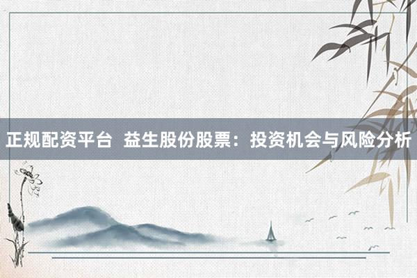正规配资平台  益生股份股票：投资机会与风险分析