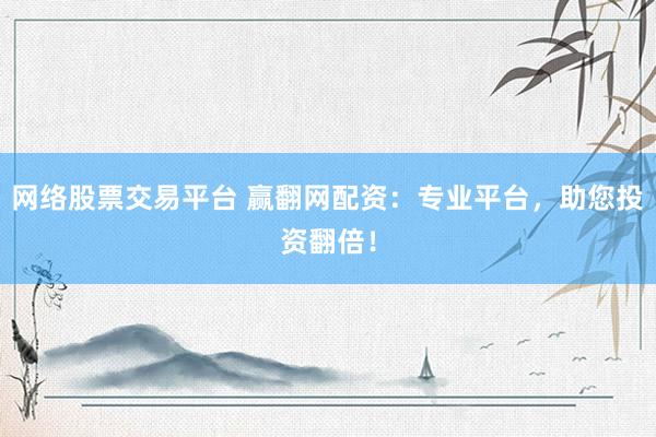 网络股票交易平台 赢翻网配资：专业平台，助您投资翻倍！