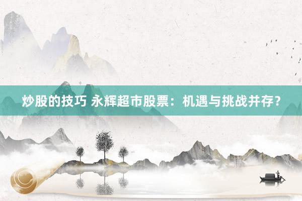 炒股的技巧 永辉超市股票：机遇与挑战并存？