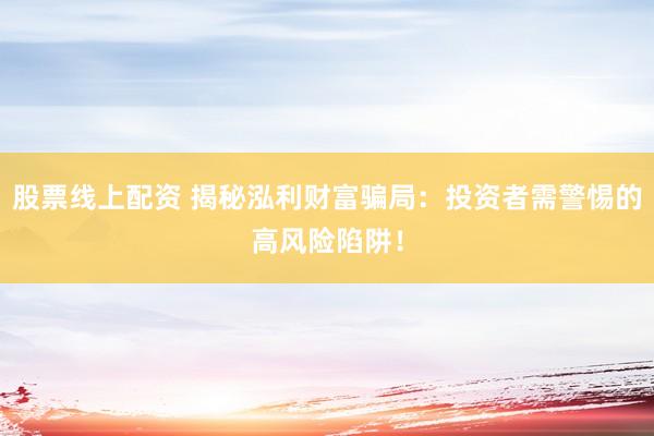 股票线上配资 揭秘泓利财富骗局：投资者需警惕的高风险陷阱！
