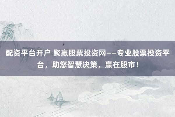配资平台开户 聚赢股票投资网——专业股票投资平台，助您智慧决策，赢在股市！
