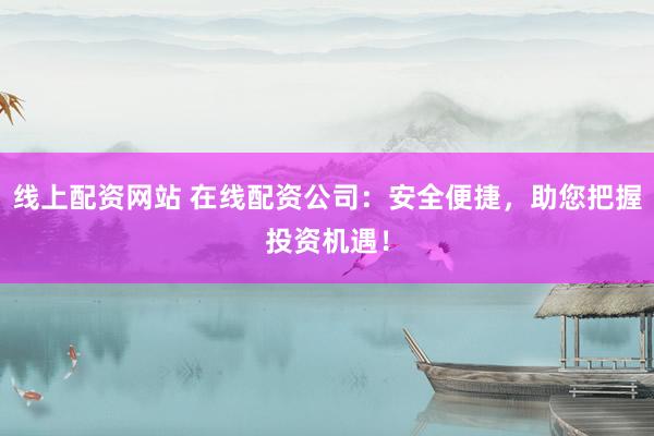 线上配资网站 在线配资公司：安全便捷，助您把握投资机遇！