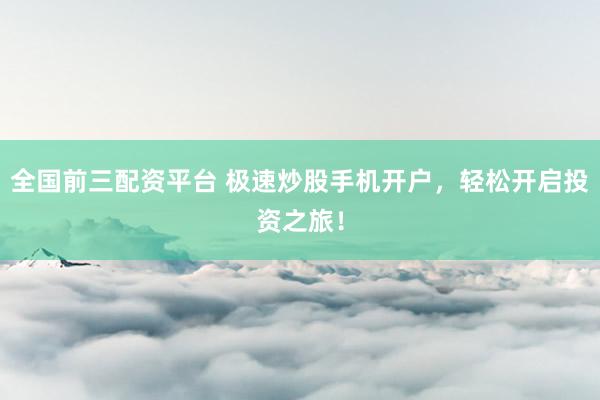 全国前三配资平台 极速炒股手机开户，轻松开启投资之旅！