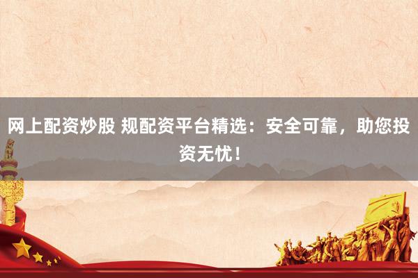 网上配资炒股 规配资平台精选：安全可靠，助您投资无忧！