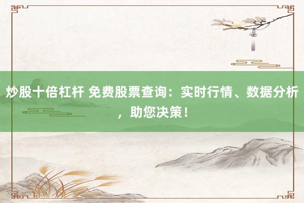 炒股十倍杠杆 免费股票查询：实时行情、数据分析，助您决策！