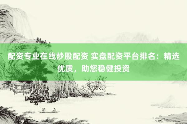 配资专业在线炒股配资 实盘配资平台排名：精选优质，助您稳健投资