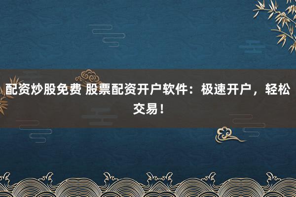 配资炒股免费 股票配资开户软件：极速开户，轻松交易！