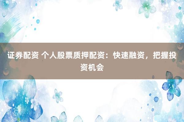 证券配资 个人股票质押配资：快速融资，把握投资机会
