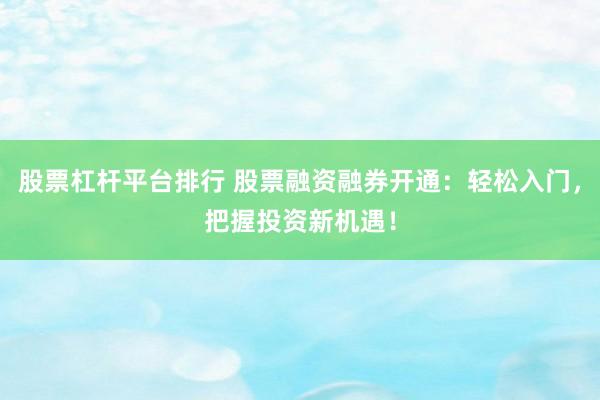 股票杠杆平台排行 股票融资融券开通：轻松入门，把握投资新机遇！