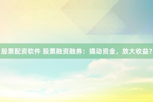 股票配资软件 股票融资融券：撬动资金，放大收益？