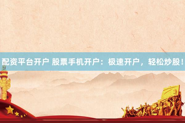 配资平台开户 股票手机开户：极速开户，轻松炒股！
