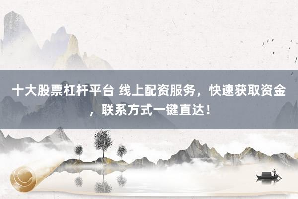 十大股票杠杆平台 线上配资服务，快速获取资金，联系方式一键直达！
