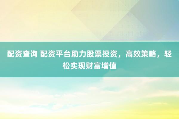 配资查询 配资平台助力股票投资，高效策略，轻松实现财富增值