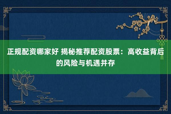 正规配资哪家好 揭秘推荐配资股票：高收益背后的风险与机遇并存